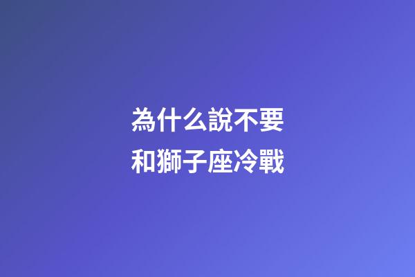 為什么說不要和獅子座冷戰-第1張-星座運勢-玄機派