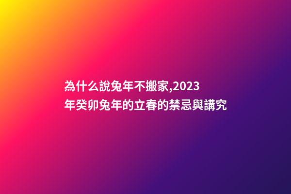 為什么說兔年不搬家,2023年癸卯兔年的立春的禁忌與講究-第1張-觀點-玄機派