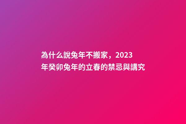 為什么說兔年不搬家，2023年癸卯兔年的立春的禁忌與講究-第1張-觀點-玄機派