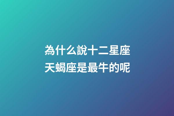 為什么說十二星座天蝎座是最牛的呢-第1張-星座運(yùn)勢(shì)-玄機(jī)派