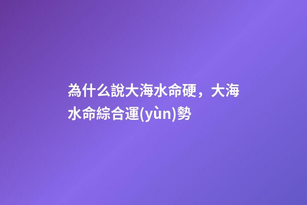 為什么說大海水命硬，大海水命綜合運(yùn)勢
