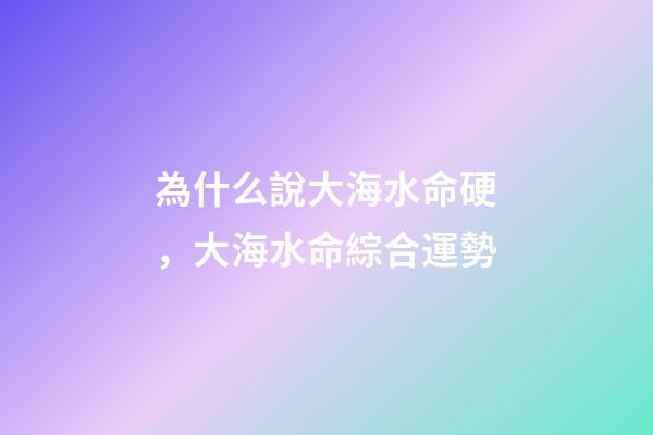 為什么說大海水命硬，大海水命綜合運勢