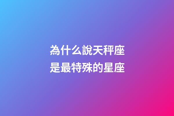 為什么說天秤座是最特殊的星座-第1張-星座運勢-玄機派