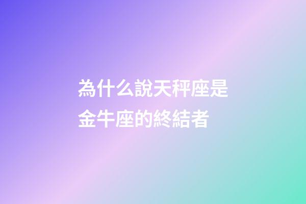 為什么說天秤座是金牛座的終結者