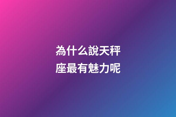 為什么說天秤座最有魅力呢-第1張-星座運勢-玄機派