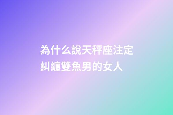 為什么說天秤座注定糾纏雙魚男的女人-第1張-星座運勢-玄機派