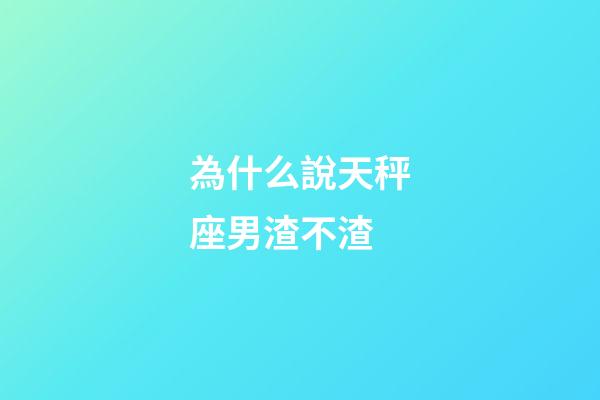 為什么說天秤座男渣不渣-第1張-星座運勢-玄機派