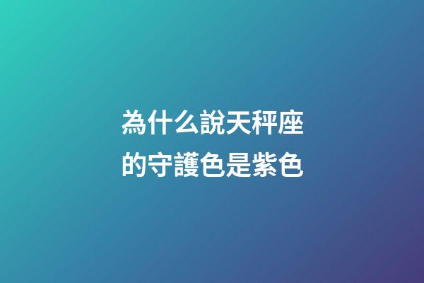 為什么說天秤座的守護色是紫色-第1張-星座運勢-玄機派