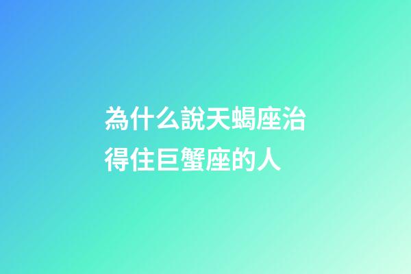 為什么說天蝎座治得住巨蟹座的人-第1張-星座運勢-玄機派