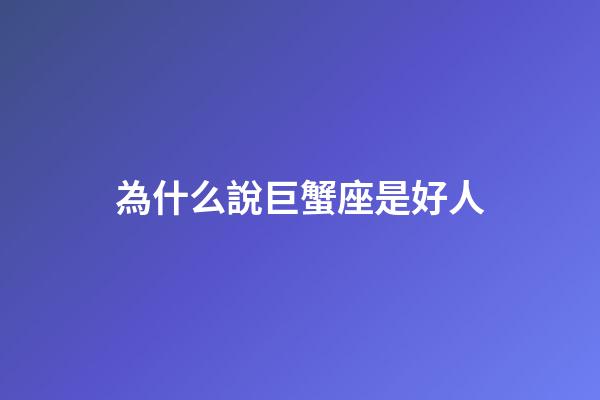 為什么說巨蟹座是好人-第1張-星座運勢-玄機派