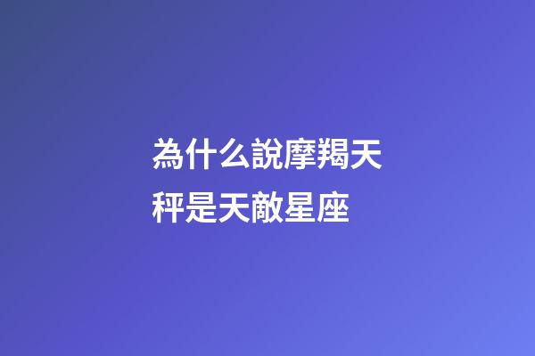 為什么說摩羯天秤是天敵星座-第1張-星座運勢-玄機派