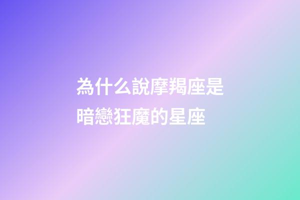 為什么說摩羯座是暗戀狂魔的星座-第1張-星座運(yùn)勢-玄機(jī)派