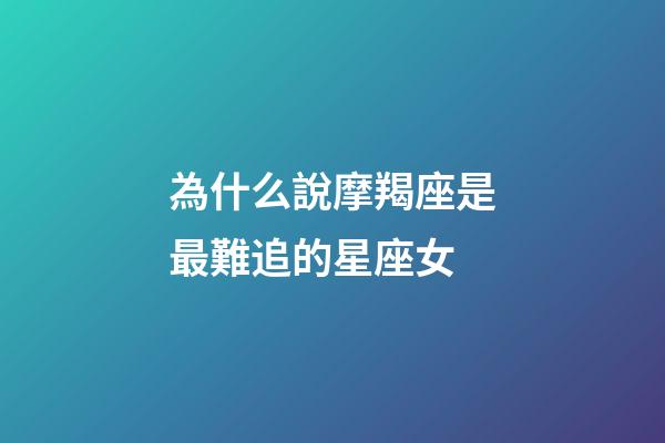 為什么說摩羯座是最難追的星座女-第1張-星座運勢-玄機派