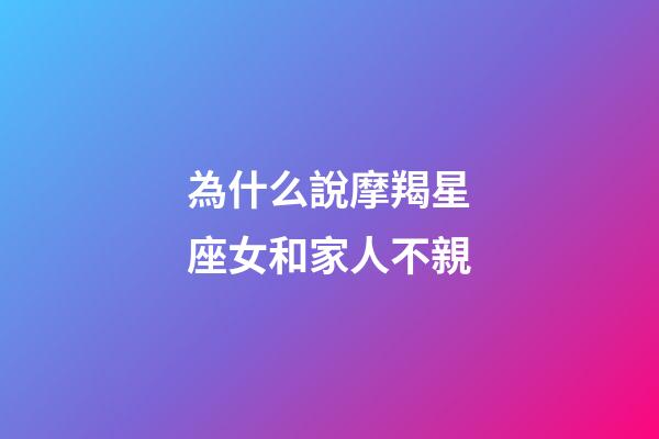 為什么說摩羯星座女和家人不親-第1張-星座運勢-玄機派