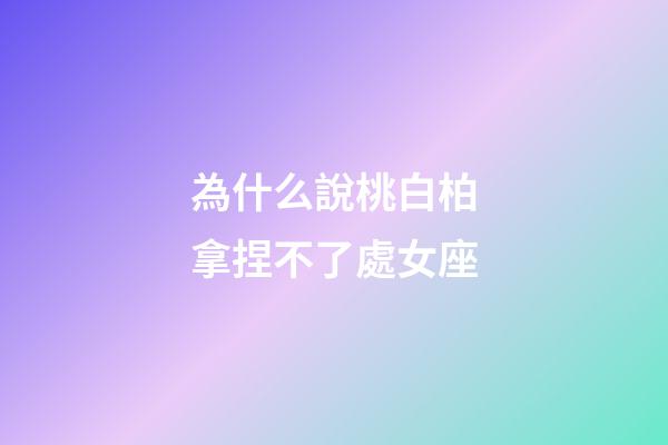 為什么說桃白柏拿捏不了處女座-第1張-星座運勢-玄機派