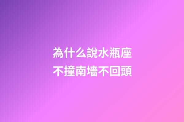 為什么說水瓶座不撞南墻不回頭-第1張-星座運勢-玄機派