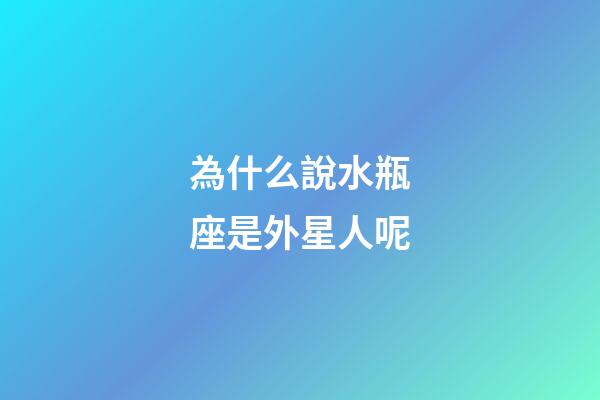 為什么說水瓶座是外星人呢-第1張-星座運勢-玄機派