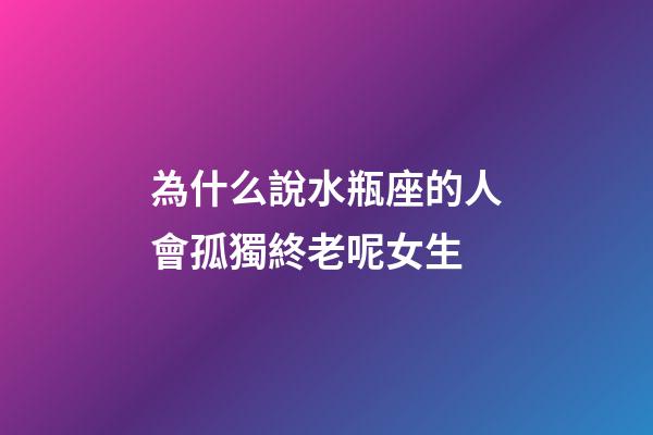為什么說水瓶座的人會孤獨終老呢女生-第1張-星座運勢-玄機派
