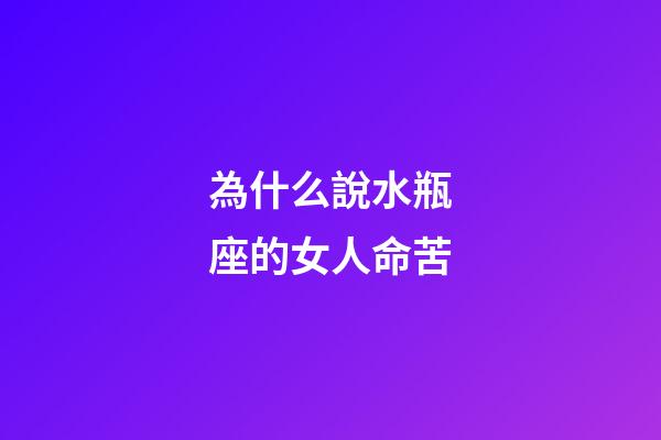 為什么說水瓶座的女人命苦-第1張-星座運勢-玄機派