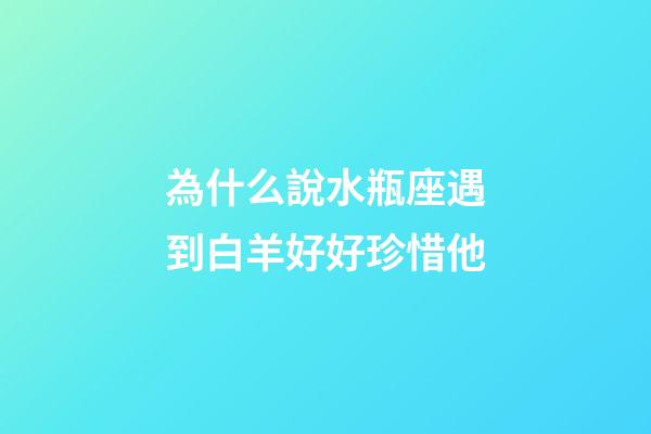 為什么說水瓶座遇到白羊好好珍惜他-第1張-星座運勢-玄機派
