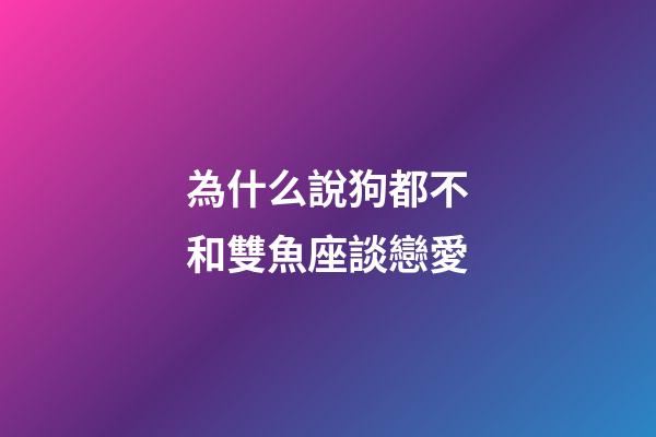 為什么說狗都不和雙魚座談戀愛-第1張-星座運勢-玄機派
