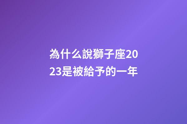 為什么說獅子座2023是被給予的一年-第1張-星座運勢-玄機派