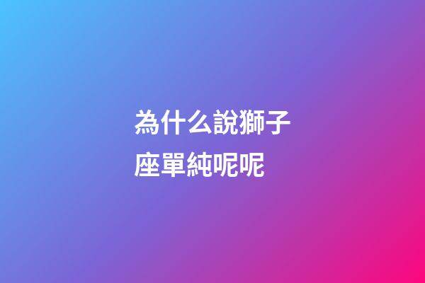 為什么說獅子座單純呢呢-第1張-星座運勢-玄機派