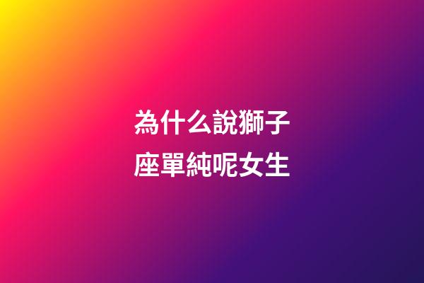 為什么說獅子座單純呢女生-第1張-星座運勢-玄機派