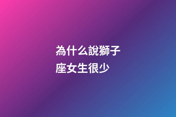 為什么說獅子座女生很少-第1張-星座運勢-玄機派