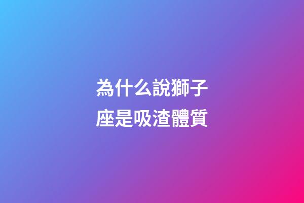 為什么說獅子座是吸渣體質-第1張-星座運勢-玄機派