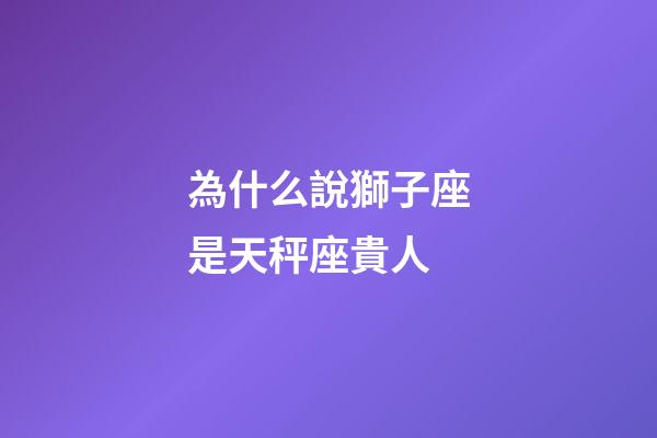 為什么說獅子座是天秤座貴人-第1張-星座運勢-玄機派