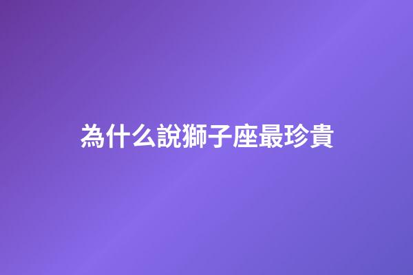 為什么說獅子座最珍貴-第1張-星座運(yùn)勢-玄機(jī)派
