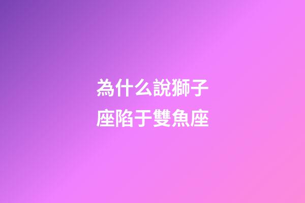 為什么說獅子座陷于雙魚座-第1張-星座運勢-玄機派