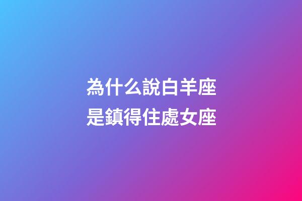 為什么說白羊座是鎮得住處女座-第1張-星座運勢-玄機派
