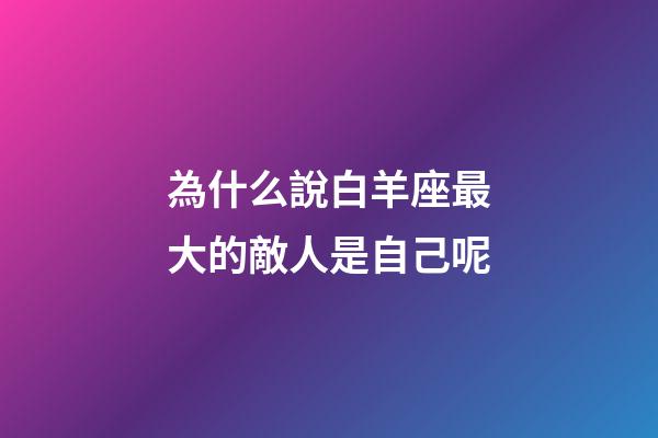 為什么說白羊座最大的敵人是自己呢-第1張-星座運勢-玄機派