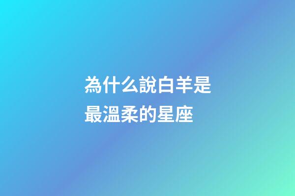 為什么說白羊是最溫柔的星座-第1張-星座運(yùn)勢-玄機(jī)派