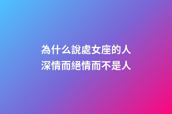 為什么說處女座的人深情而絕情而不是人-第1張-星座運勢-玄機派