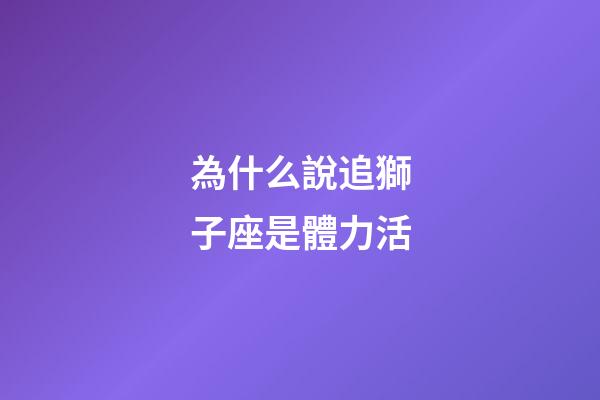 為什么說追獅子座是體力活-第1張-星座運勢-玄機派
