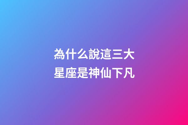 為什么說這三大星座是神仙下凡