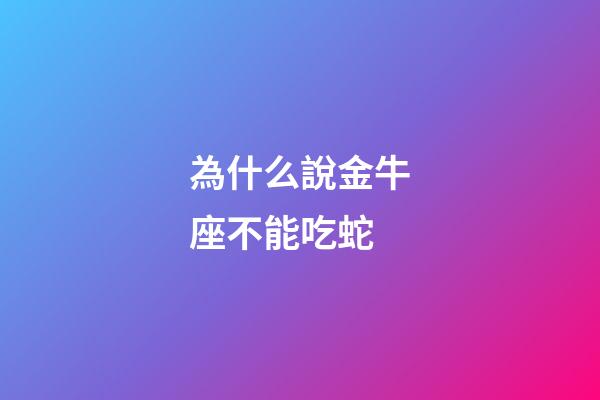 為什么說金牛座不能吃蛇-第1張-星座運勢-玄機派