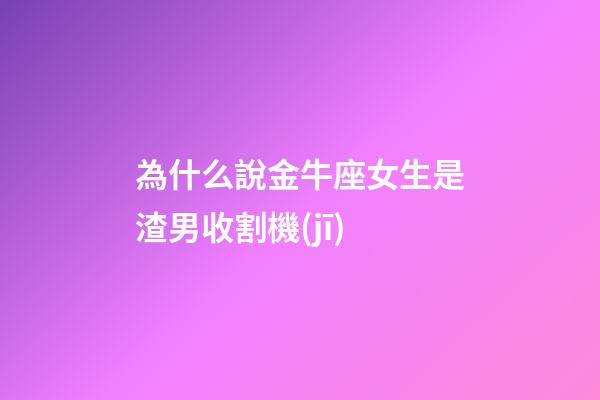 為什么說金牛座女生是渣男收割機(jī)