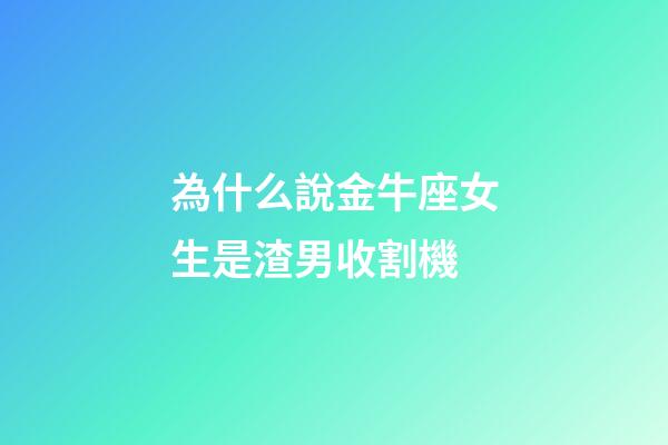 為什么說金牛座女生是渣男收割機-第1張-星座運勢-玄機派