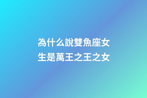 為什么說雙魚座女生是萬王之王之女-第1張-星座運勢-玄機派