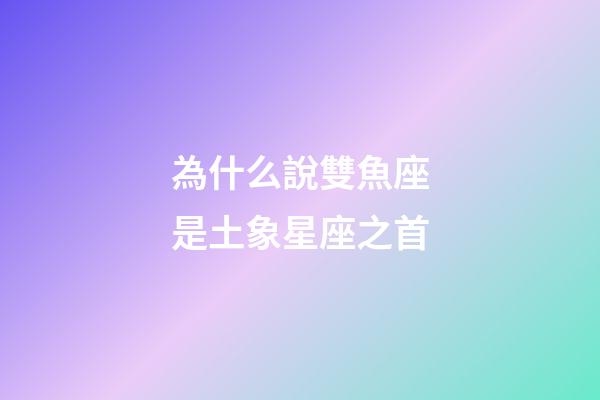 為什么說雙魚座是土象星座之首-第1張-星座運勢-玄機派