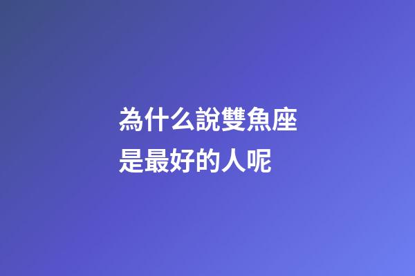 為什么說雙魚座是最好的人呢-第1張-星座運勢-玄機派