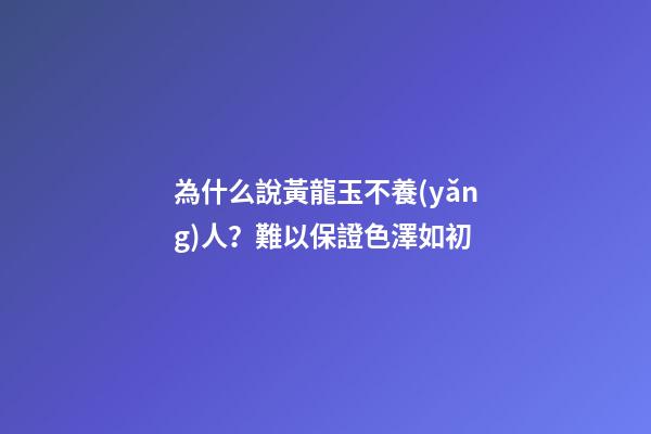 為什么說黃龍玉不養(yǎng)人？難以保證色澤如初