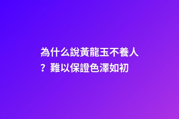 為什么說黃龍玉不養人？難以保證色澤如初