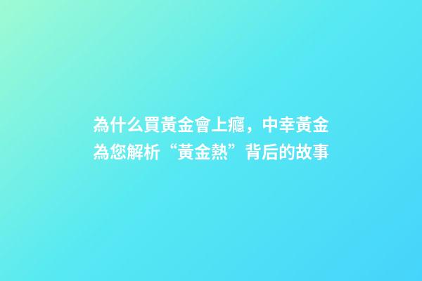 為什么買黃金會上癮，中幸黃金為您解析“黃金熱”背后的故事