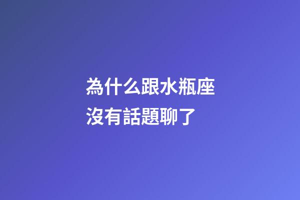 為什么跟水瓶座沒有話題聊了-第1張-星座運勢-玄機派
