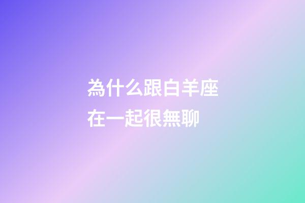 為什么跟白羊座在一起很無聊-第1張-星座運勢-玄機派